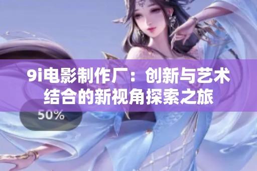 9i电影制作厂：创新与艺术结合的新视角探索之旅