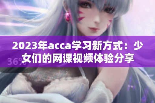 2023年acca学习新方式：少女们的网课视频体验分享