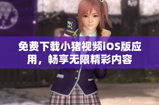免费下载小猪视频iOS版应用，畅享无限精彩内容