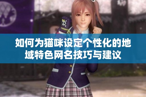 如何为猫咪设定个性化的地域特色网名技巧与建议
