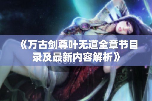 《万古剑尊叶无道全章节目录及最新内容解析》