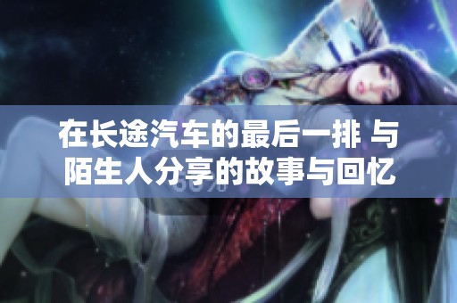 在长途汽车的最后一排 与陌生人分享的故事与回忆