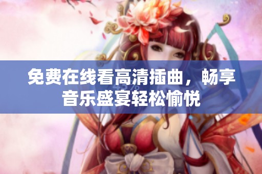 免费在线看高清插曲，畅享音乐盛宴轻松愉悦