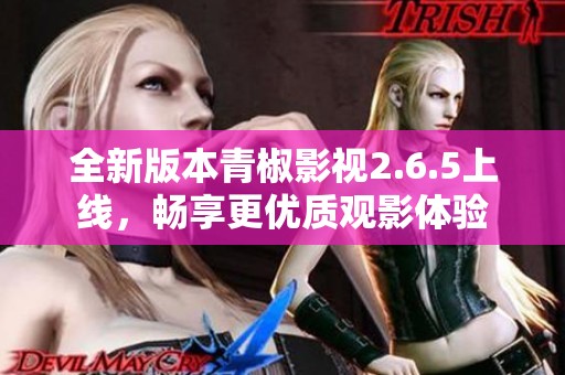 全新版本青椒影视2.6.5上线，畅享更优质观影体验
