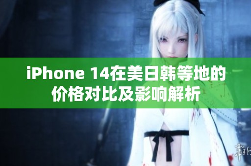 iPhone 14在美日韩等地的价格对比及影响解析
