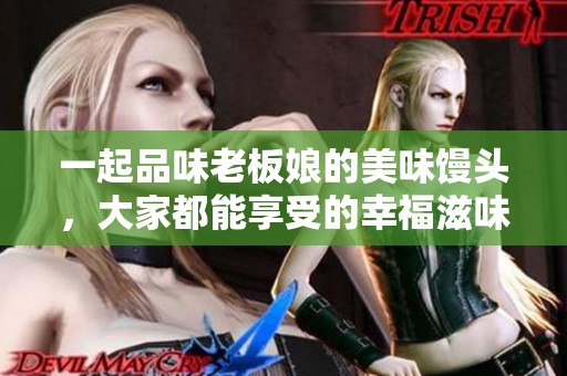 一起品味老板娘的美味馒头，大家都能享受的幸福滋味