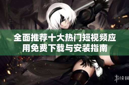 全面推荐十大热门短视频应用免费下载与安装指南