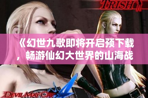 《幻世九歌即将开启预下载，畅游仙幻大世界的山海战灵》
