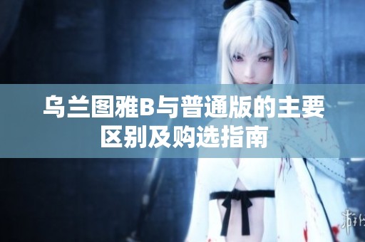 乌兰图雅B与普通版的主要区别及购选指南