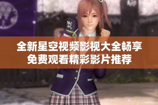 全新星空视频影视大全畅享免费观看精彩影片推荐