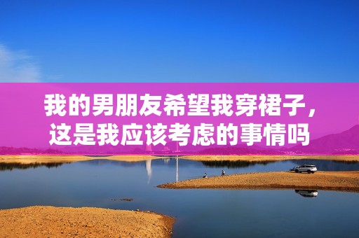 我的男朋友希望我穿裙子，这是我应该考虑的事情吗