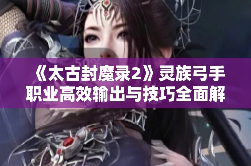 《太古封魔录2》灵族弓手职业高效输出与技巧全面解析