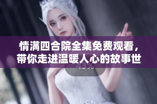情满四合院全集免费观看，带你走进温暖人心的故事世界