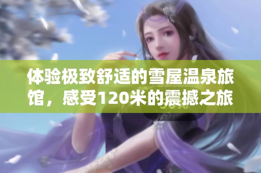 体验极致舒适的雪屋温泉旅馆，感受120米的震撼之旅
