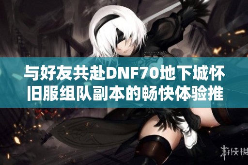 与好友共赴DNF70地下城怀旧服组队副本的畅快体验推荐