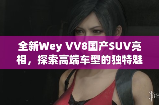 全新Wey VV8国产SUV亮相，探索高端车型的独特魅力
