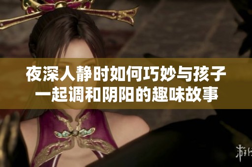 夜深人静时如何巧妙与孩子一起调和阴阳的趣味故事