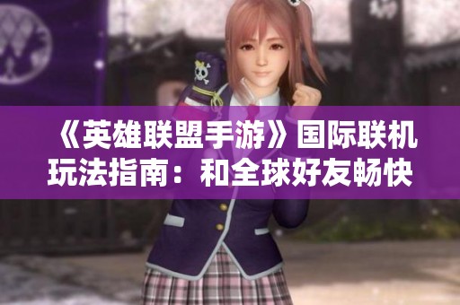 《英雄联盟手游》国际联机玩法指南：和全球好友畅快组队的技巧与策略