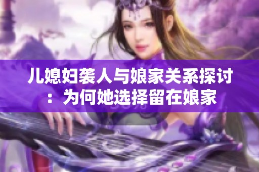 儿媳妇袭人与娘家关系探讨：为何她选择留在娘家