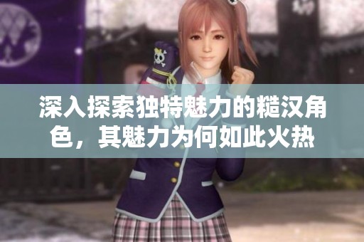 深入探索独特魅力的糙汉角色，其魅力为何如此火热