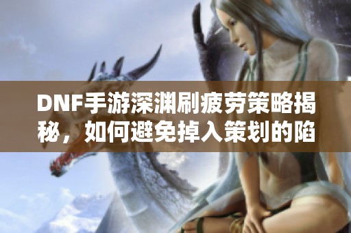 DNF手游深渊刷疲劳策略揭秘，如何避免掉入策划的陷阱