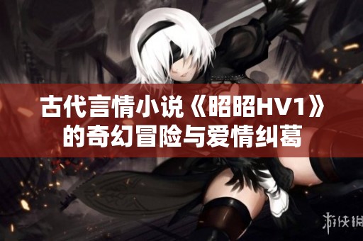 古代言情小说《昭昭HV1》的奇幻冒险与爱情纠葛