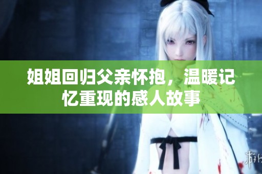 姐姐回归父亲怀抱，温暖记忆重现的感人故事