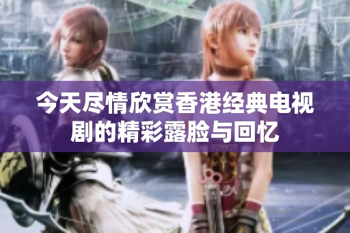 今天尽情欣赏香港经典电视剧的精彩露脸与回忆