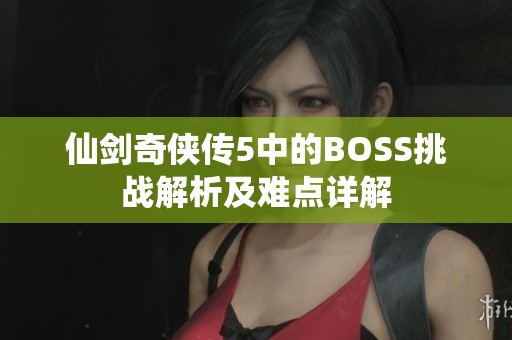 仙剑奇侠传5中的BOSS挑战解析及难点详解