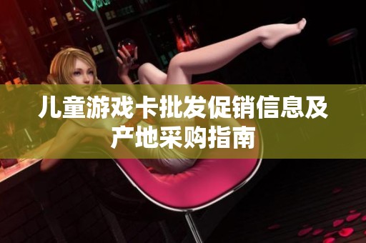 儿童游戏卡批发促销信息及产地采购指南