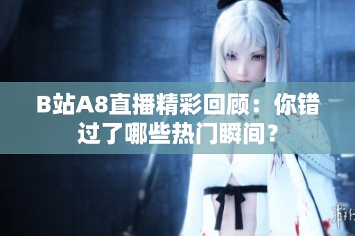 B站A8直播精彩回顾：你错过了哪些热门瞬间？
