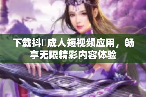 下载抖抈成人短视频应用，畅享无限精彩内容体验
