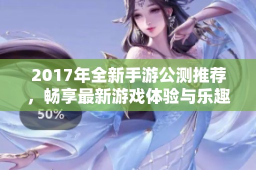 2017年全新手游公测推荐，畅享最新游戏体验与乐趣