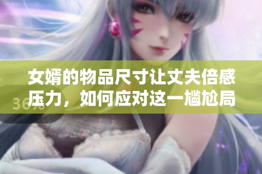 女婿的物品尺寸让丈夫倍感压力，如何应对这一尴尬局面