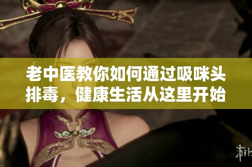 老中医教你如何通过吸咪头排毒，健康生活从这里开始