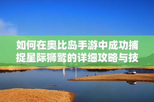 如何在奥比岛手游中成功捕捉星际狮鹫的详细攻略与技巧