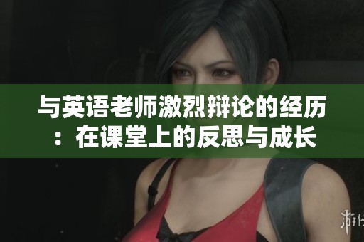 与英语老师激烈辩论的经历：在课堂上的反思与成长