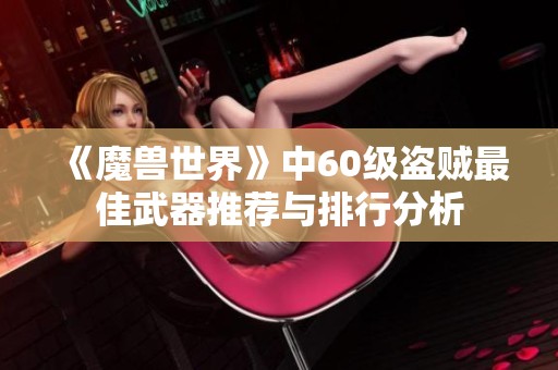 《魔兽世界》中60级盗贼最佳武器推荐与排行分析