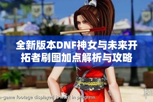 全新版本DNF神女与未来开拓者刷图加点解析与攻略