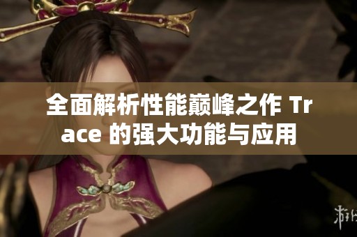全面解析性能巅峰之作 Trace 的强大功能与应用