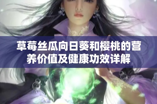 草莓丝瓜向日葵和樱桃的营养价值及健康功效详解