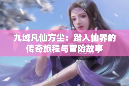 九域凡仙方尘：踏入仙界的传奇旅程与冒险故事