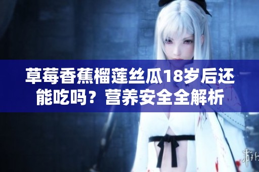 草莓香蕉榴莲丝瓜18岁后还能吃吗？营养安全全解析