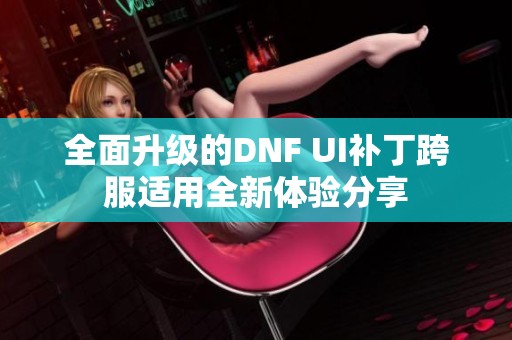 全面升级的DNF UI补丁跨服适用全新体验分享