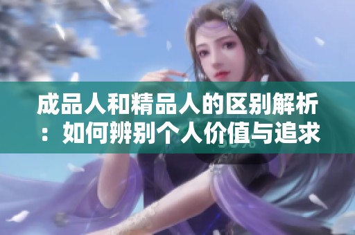 成品人和精品人的区别解析：如何辨别个人价值与追求