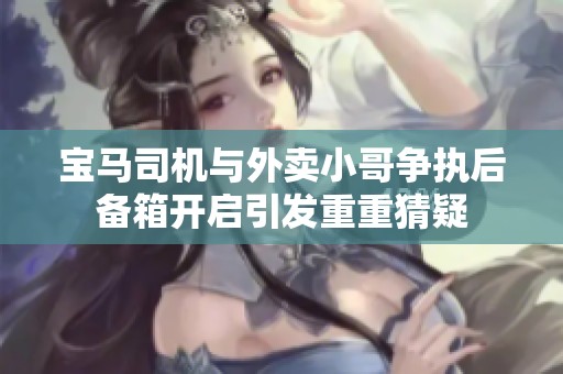 宝马司机与外卖小哥争执后备箱开启引发重重猜疑