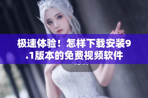 极速体验！怎样下载安装9.1版本的免费视频软件