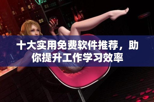 十大实用免费软件推荐，助你提升工作学习效率