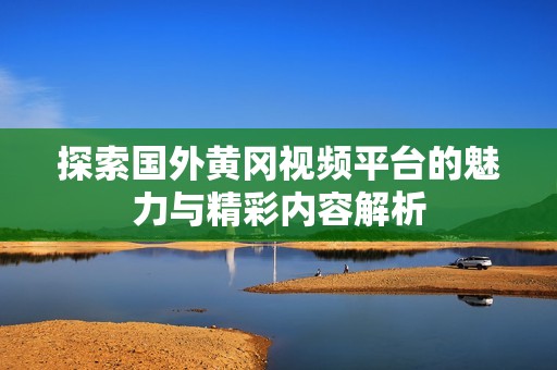 探索国外黄冈视频平台的魅力与精彩内容解析