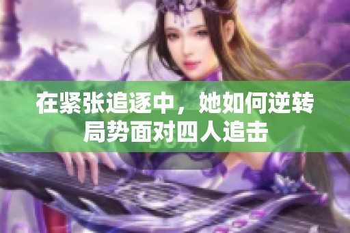 在紧张追逐中，她如何逆转局势面对四人追击